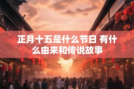 正月十五是什么节日 有什么由来和传说故事 正月十五是什么节日 有什么由来和传说故事