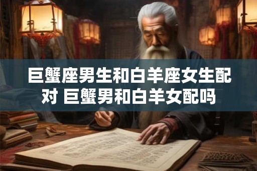巨蟹座男生和白羊座女生配对 巨蟹男和白羊女配吗