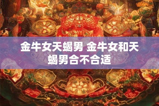 金牛女天蝎男 金牛女和天蝎男合不合适