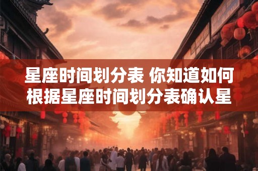 星座时间划分表 你知道如何根据星座时间划分表确认星座吗