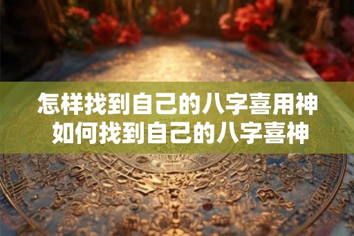 怎样找到自己的八字喜用神 如何找到自己的八字喜神