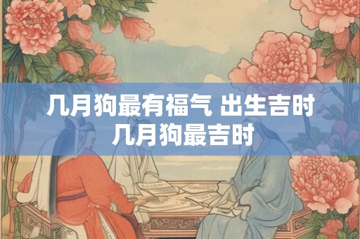几月狗最有福气 出生吉时 几月狗最吉时
