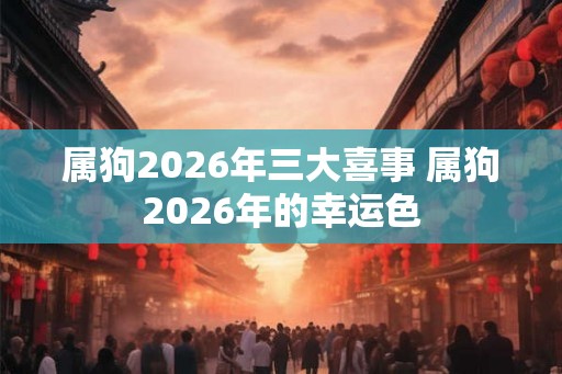 属狗2026年三大喜事 属狗2026年的幸运色 属狗2026年三大喜事 属狗2026年的幸运色