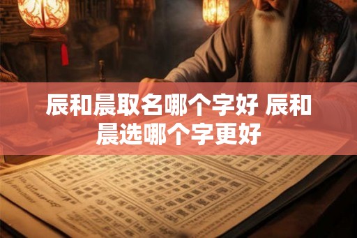 辰和晨取名哪个字好 辰和晨选哪个字更好