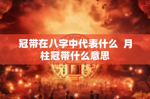 冠带在八字中代表什么 月柱冠带什么意思 冠带在八字中代表什么 月柱冠带什么意思
