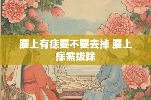 腰上有痣要不要去掉 腰上痣需拔除 腰上有痣要不要去掉 腰上痣需拔除