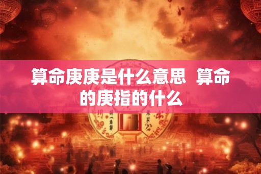 算命庚庚是什么意思 算命的庚指的什么 算命庚庚是什么意思 算命的庚指的什么