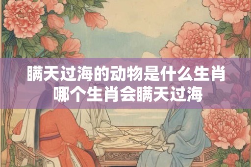 瞒天过海的动物是什么生肖 哪个生肖会瞒天过海