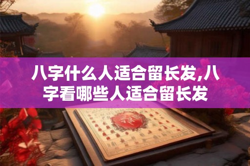 八字什么人适合留长发,八字看哪些人适合留长发 八字什么人适合留长发,八字看哪些人适合留长发