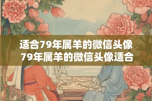 适合79年属羊的微信头像 79年属羊的微信头像适合哪些