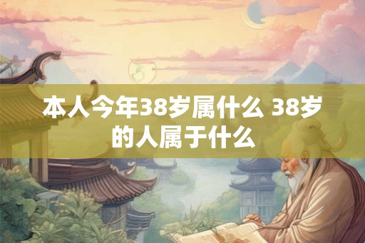 本人今年38岁属什么 38岁的人属于什么