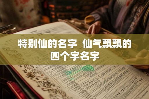 特别仙的名字  仙气飘飘的四个字名字