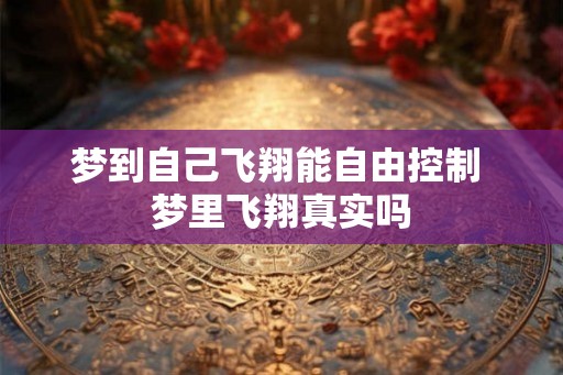 梦到自己飞翔能自由控制 梦里飞翔真实吗 梦到自己飞翔能自由控制 梦里飞翔真实吗