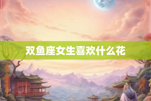 双鱼座女生喜欢什么花 双鱼座女生喜欢什么花