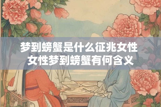 梦到螃蟹是什么征兆女性 女性梦到螃蟹有何含义