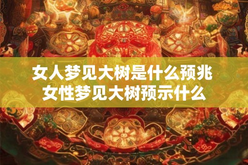 女人梦见大树是什么预兆 女性梦见大树预示什么