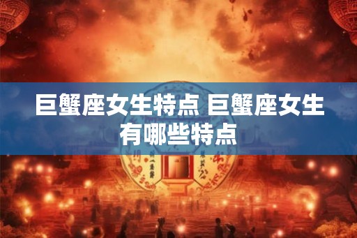 巨蟹座女生特点 巨蟹座女生有哪些特点 巨蟹座女生特点 巨蟹座女生有哪些特点