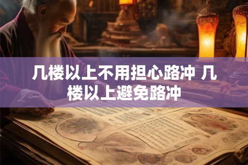 几楼以上不用担心路冲 几楼以上避免路冲 几楼以上不用担心路冲 几楼以上避免路冲