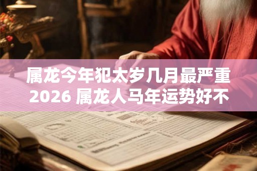 属龙今年犯太岁几月最严重2026 属龙人马年运势好不好