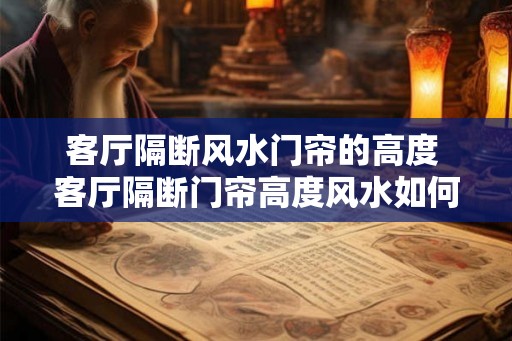 客厅隔断风水门帘的高度 客厅隔断门帘高度风水如何