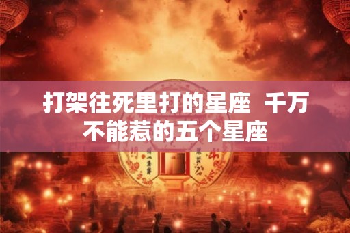 打架往死里打的星座  千万不能惹的五个星座