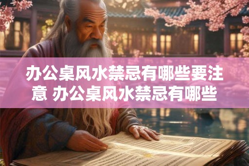 办公桌风水禁忌有哪些要注意 办公桌风水禁忌有哪些