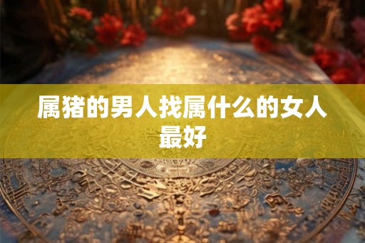属猪的男人找属什么的女人最好