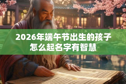 2026年端午节出生的孩子怎么起名字有智慧