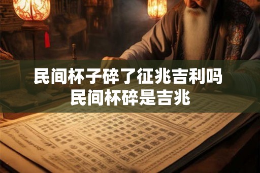 民间杯子碎了征兆吉利吗 民间杯碎是吉兆 民间杯子碎了征兆吉利吗 民间杯碎是吉兆