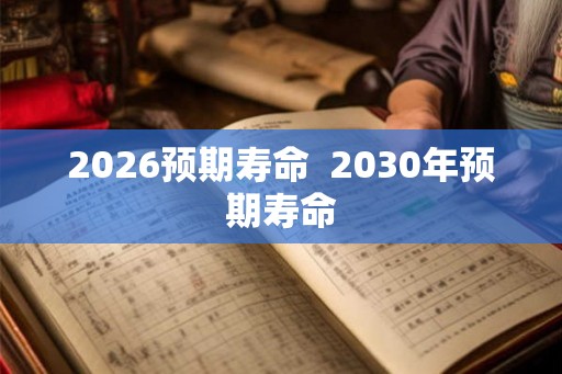 2026预期寿命  2030年预期寿命