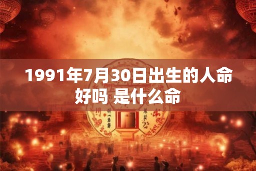 1991年7月30日出生的人命好吗 是什么命