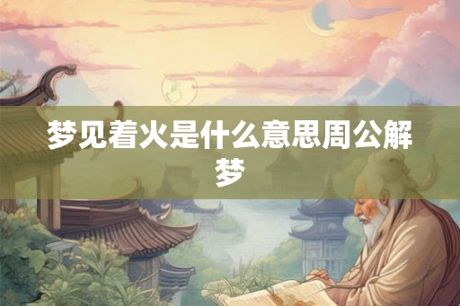 梦见着火是什么意思周公解梦