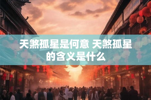 天煞孤星是何意 天煞孤星的含义是什么