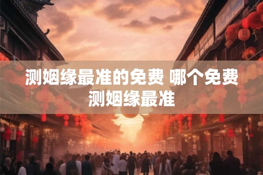 测姻缘最准的免费 哪个免费测姻缘最准 测姻缘最准的免费 哪个免费测姻缘最准