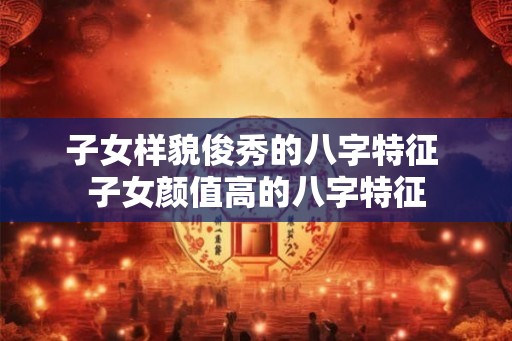 子女样貌俊秀的八字特征 子女颜值高的八字特征