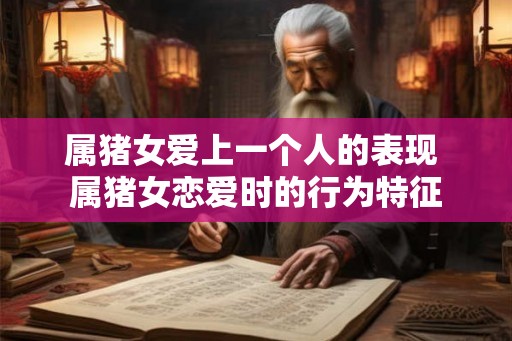 属猪女爱上一个人的表现 属猪女恋爱时的行为特征