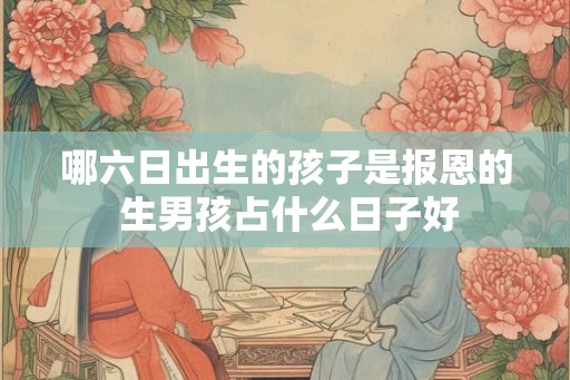 哪六日出生的孩子是报恩的 生男孩占什么日子好