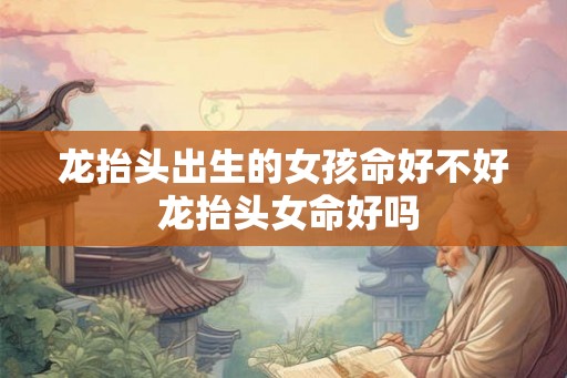 龙抬头出生的女孩命好不好 龙抬头女命好吗