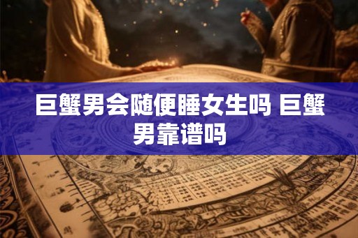 巨蟹男会随便睡女生吗 巨蟹男靠谱吗