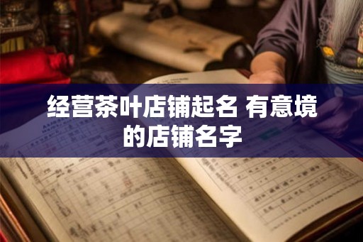 经营茶叶店铺起名 有意境的店铺名字 经营茶叶店铺起名 有意境的店铺名字
