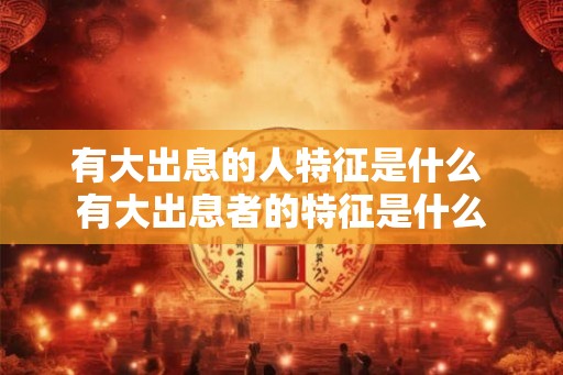 有大出息的人特征是什么 有大出息者的特征是什么