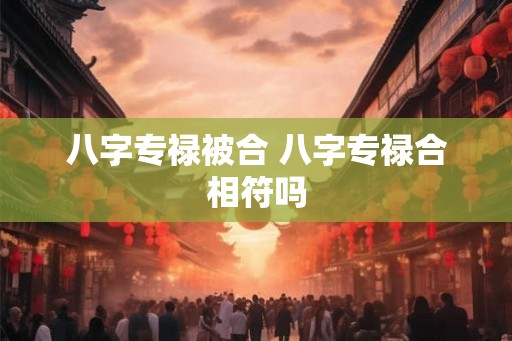 八字专禄被合 八字专禄合相符吗