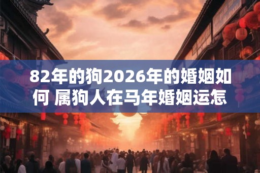 82年的狗2026年的婚姻如何 属狗人在马年婚姻运怎么样