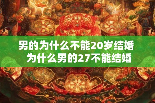 男的为什么不能20岁结婚 为什么男的27不能结婚 男的为什么不能20岁结婚 为什么男的27不能结婚