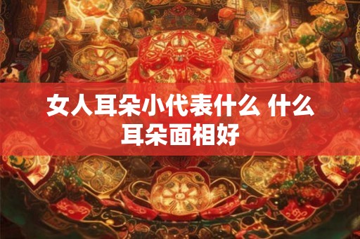 女人耳朵小代表什么 什么耳朵面相好