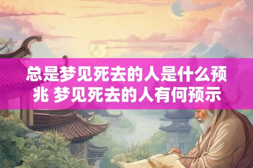 总是梦见死去的人是什么预兆 梦见死去的人有何预示