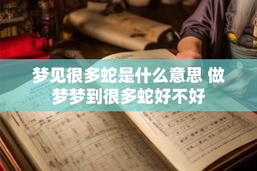 梦见很多蛇是什么意思 做梦梦到很多蛇好不好 梦见很多蛇是什么意思 做梦梦到很多蛇好不好