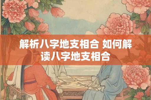 解析八字地支相合 如何解读八字地支相合 解析八字地支相合 如何解读八字地支相合