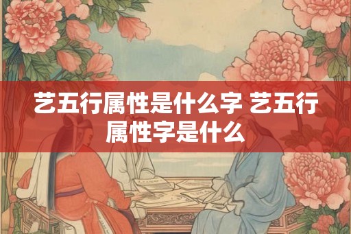 艺五行属性是什么字 艺五行属性字是什么