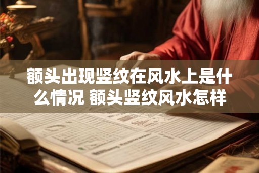 额头出现竖纹在风水上是什么情况 额头竖纹风水怎样